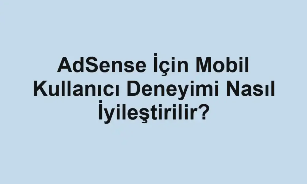 AdSense İçin Mobil Kullanıcı Deneyimi Nasıl İyileştirilir?