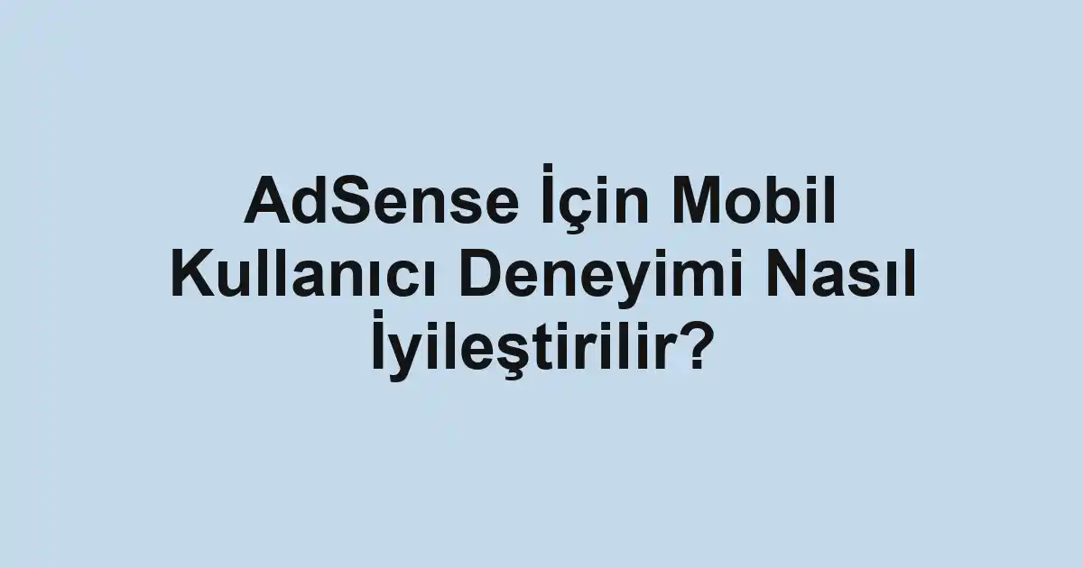 AdSense İçin Mobil Kullanıcı Deneyimi Nasıl İyileştirilir?