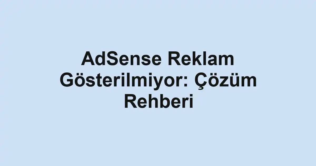 AdSense Reklam Gösterilmiyor: Çözüm Rehberi