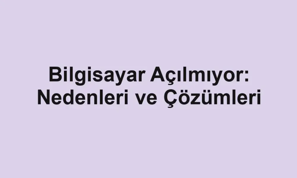 Bilgisayar Açılmıyor: Nedenleri ve Çözümleri