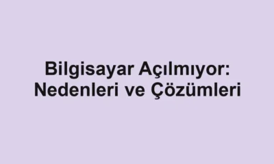 Bilgisayar Açılmıyor: Nedenleri ve Çözümleri