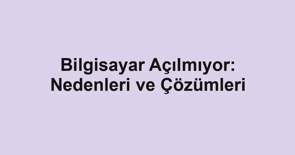 Bilgisayar Açılmıyor: Nedenleri ve Çözümleri