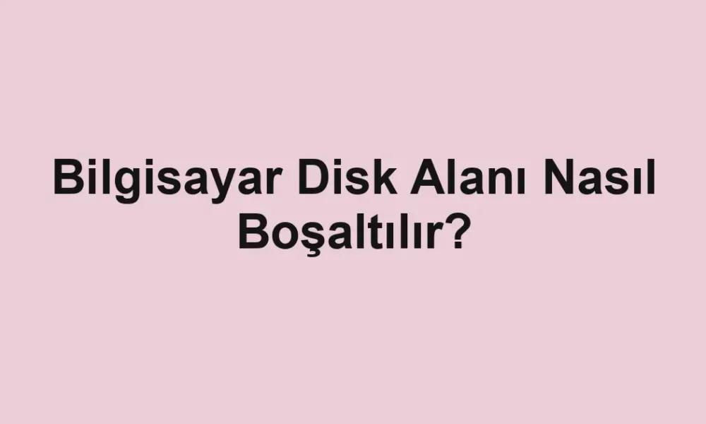 Bilgisayar Disk Alanı Nasıl Boşaltılır?