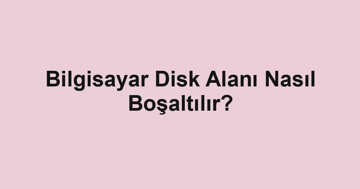 Bilgisayar Disk Alanı Nasıl Boşaltılır?