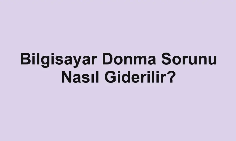 Bilgisayar Donma Sorunu Nasıl Giderilir?