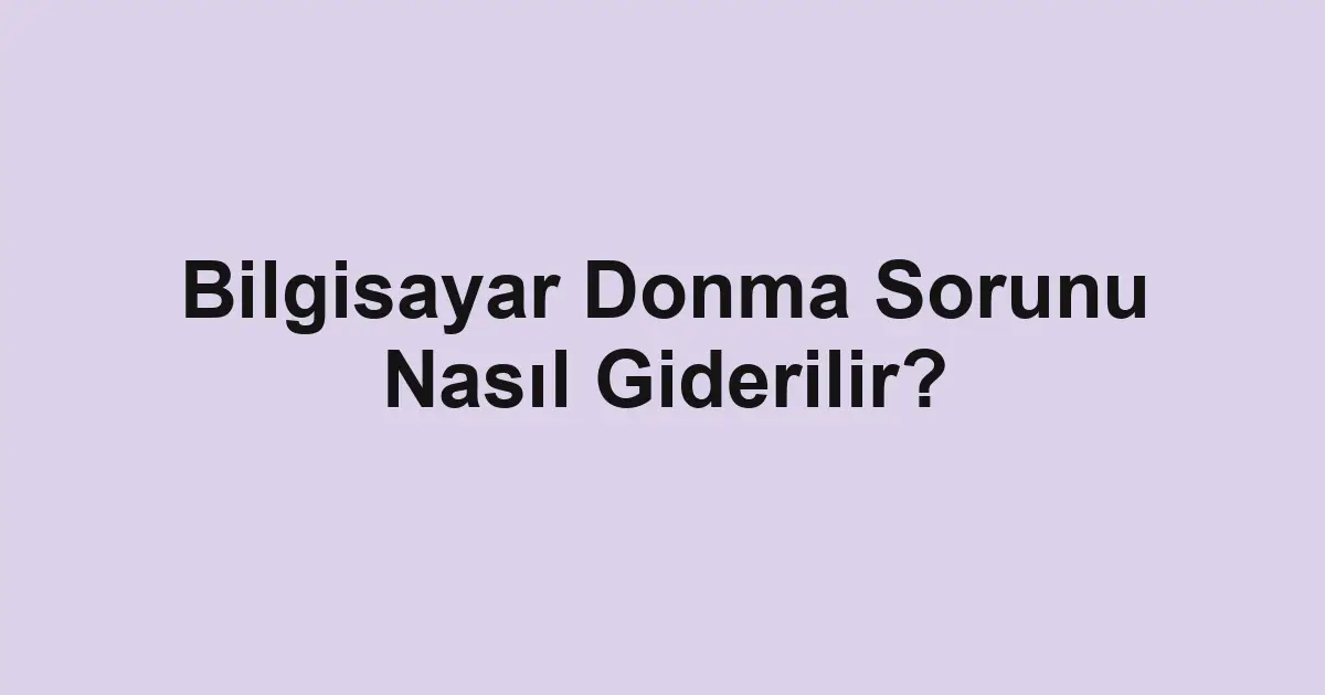 Bilgisayar Donma Sorunu Nasıl Giderilir?