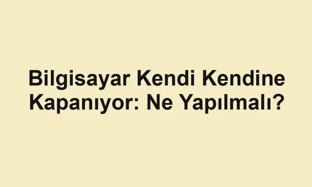 Bilgisayar Kendi Kendine Kapanıyor: Ne Yapılmalı?