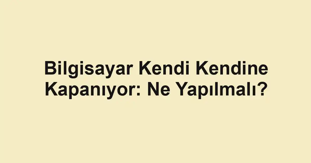 Bilgisayar Kendi Kendine Kapanıyor: Ne Yapılmalı?