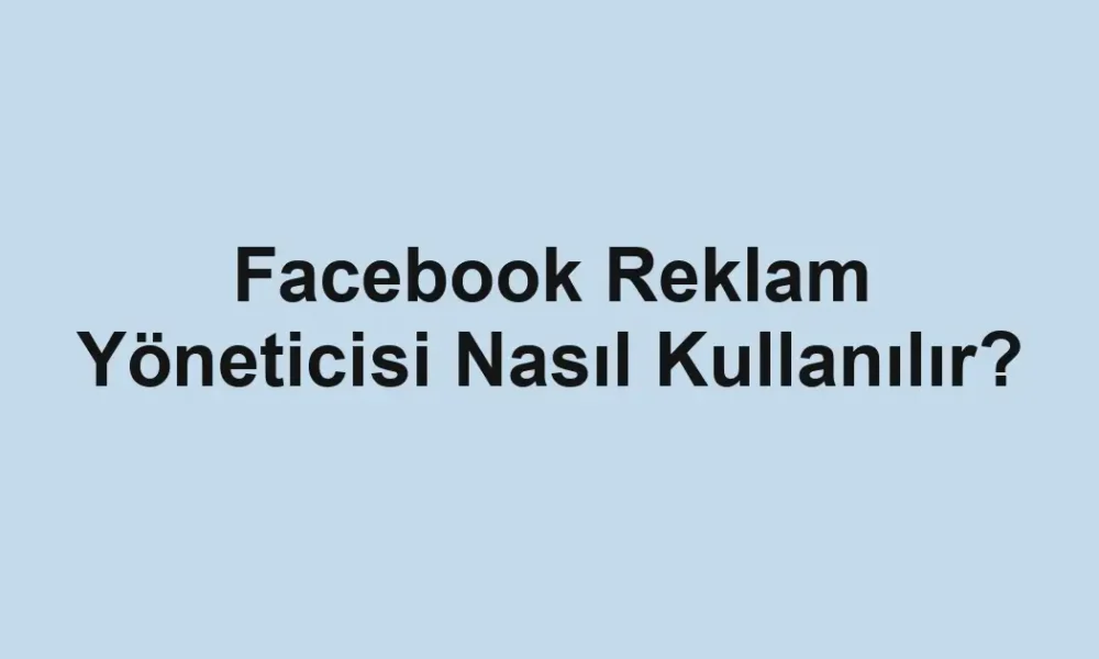 Facebook Reklam Yöneticisi Nasıl Kullanılır?
