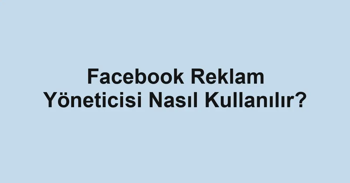 Facebook Reklam Yöneticisi Nasıl Kullanılır?