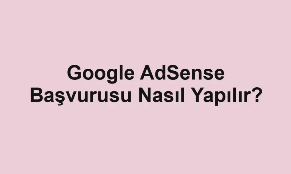 Google AdSense Başvurusu Nasıl Yapılır?