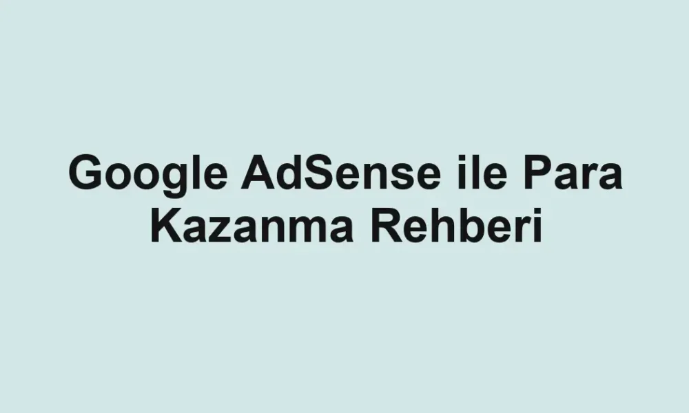 Google AdSense ile Para Kazanma Rehberi