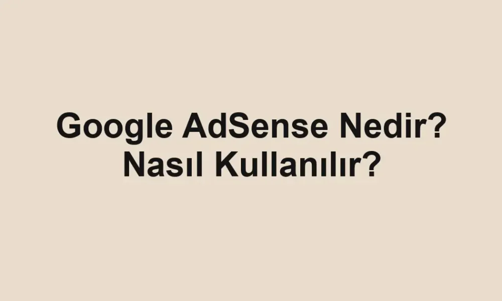 Google AdSense Nedir? Nasıl Kullanılır?