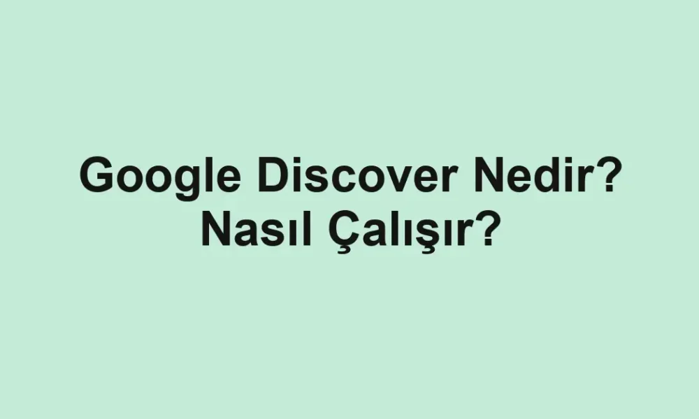 Google Discover Nedir? Nasıl Çalışır?