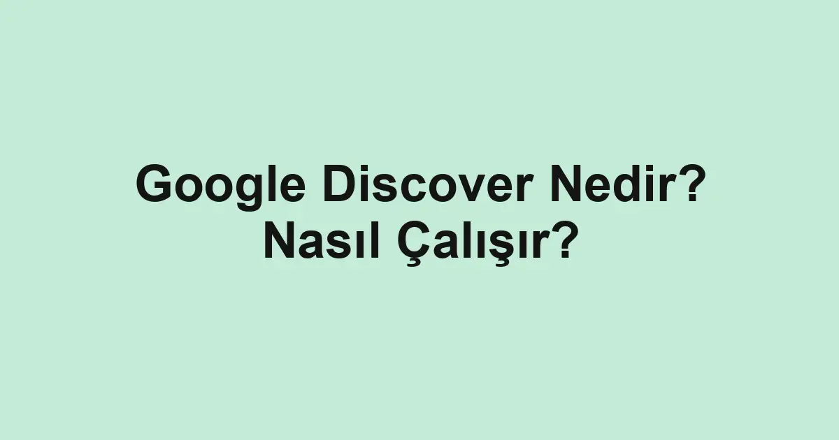 Google Discover Nedir? Nasıl Çalışır?