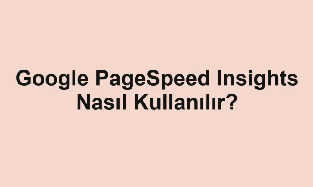 Google PageSpeed Insights Nasıl Kullanılır?