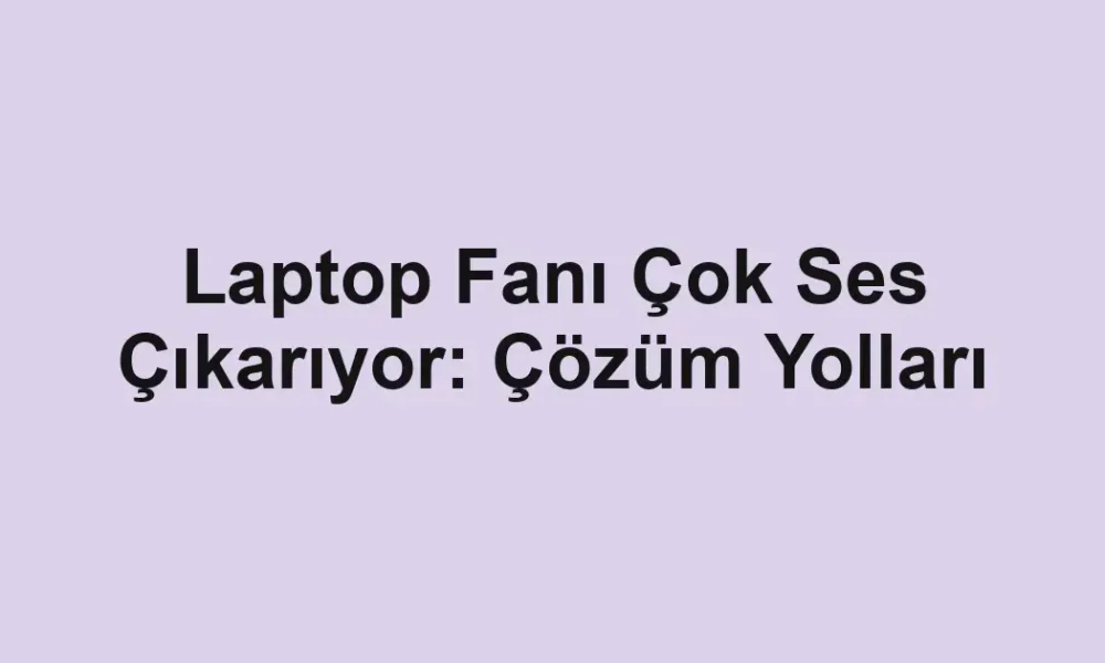 Laptop Fanı Çok Ses Çıkarıyor: Çözüm Yolları