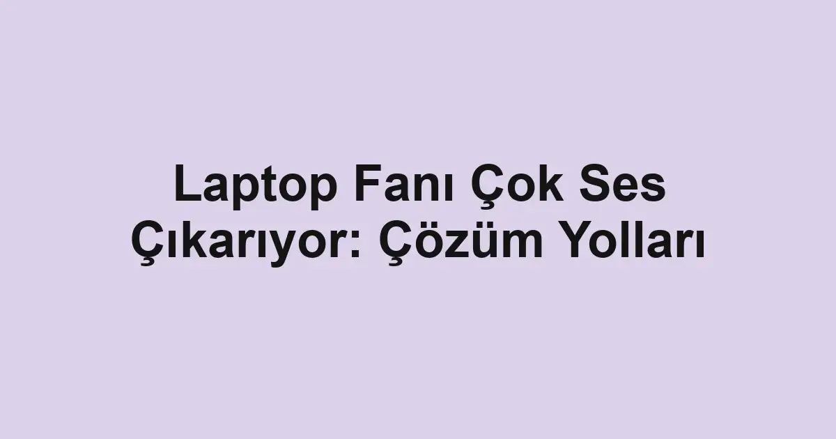 Laptop Fanı Çok Ses Çıkarıyor: Çözüm Yolları