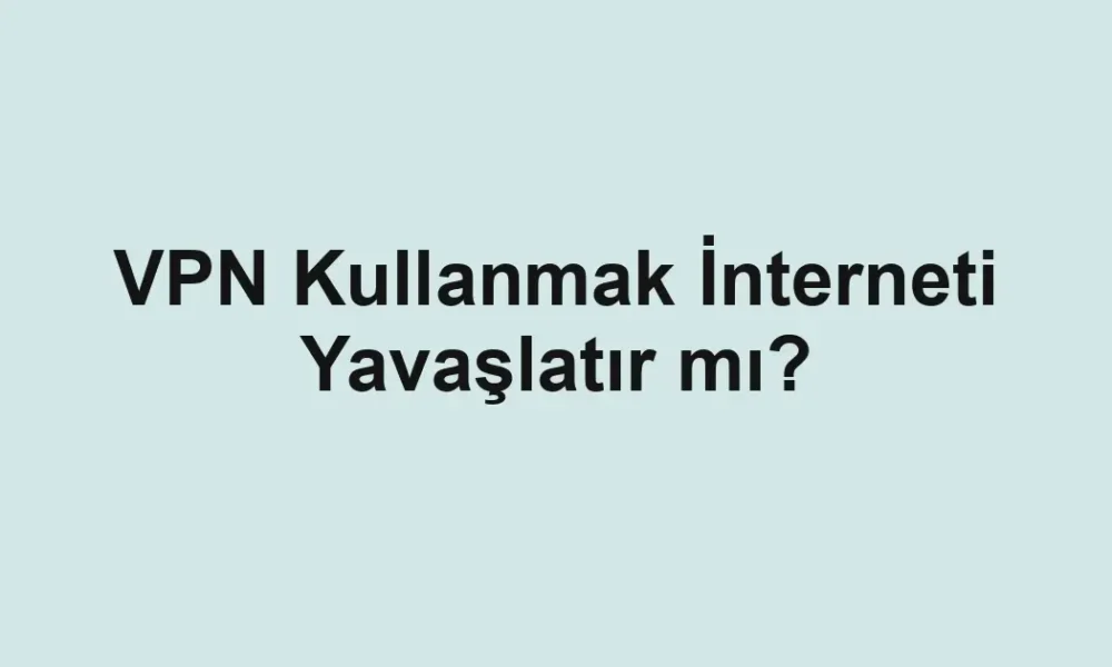 VPN Kullanmak İnterneti Yavaşlatır mı?
