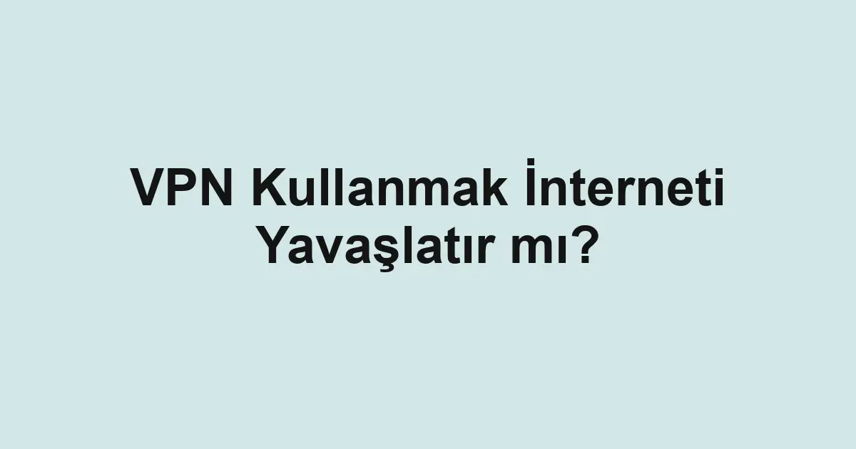 VPN Kullanmak İnterneti Yavaşlatır mı?