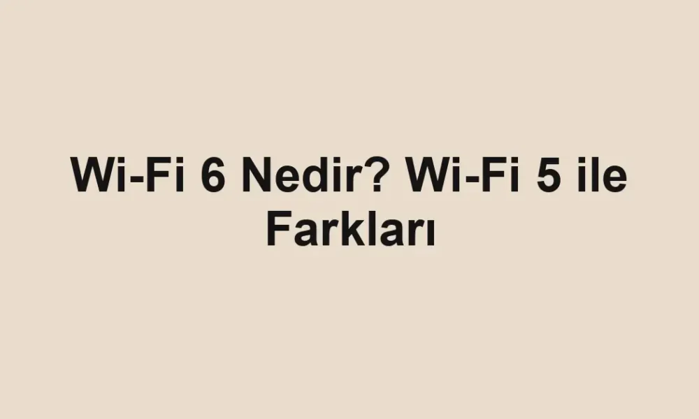 Wi-Fi 6 Nedir? Wi-Fi 5 ile Farkları