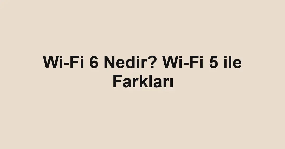 Wi-Fi 6 Nedir? Wi-Fi 5 ile Farkları