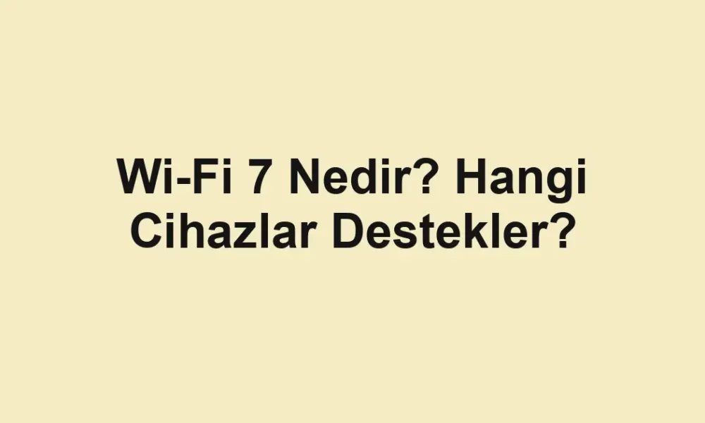 Wi-Fi 7 Nedir? Hangi Cihazlar Destekler?
