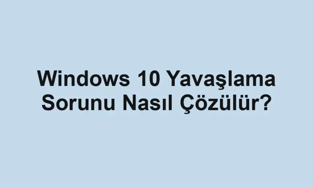 Windows 10 Yavaşlama Sorunu Nasıl Çözülür?