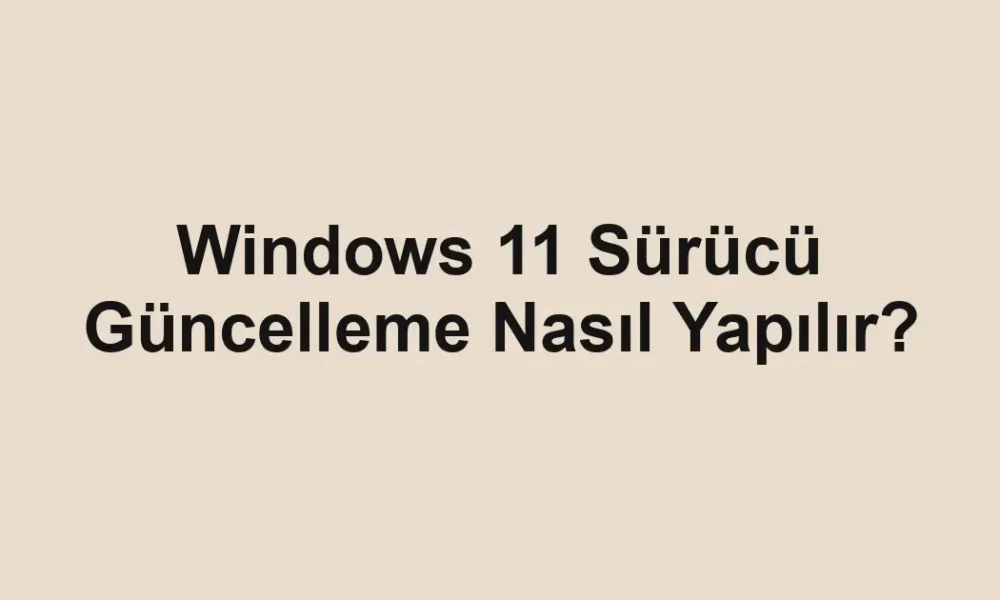 Windows 11 Sürücü Güncelleme Nasıl Yapılır?