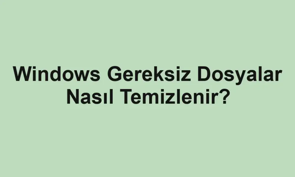 Windows Gereksiz Dosyalar Nasıl Temizlenir?