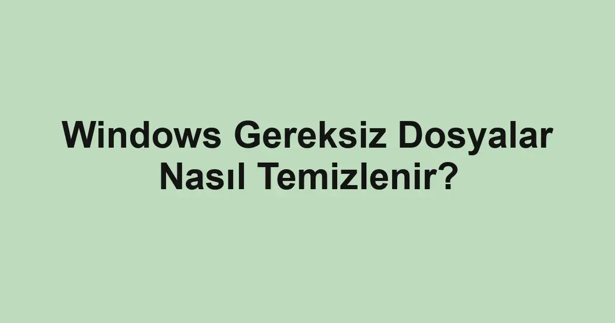 Windows Gereksiz Dosyalar Nasıl Temizlenir?
