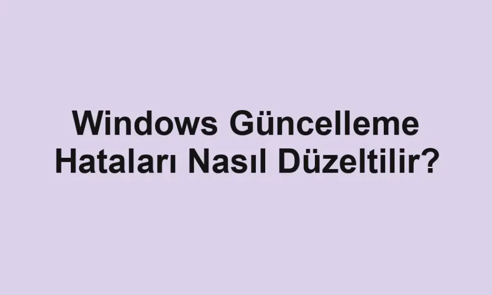 Windows Güncelleme Hataları Nasıl Düzeltilir?