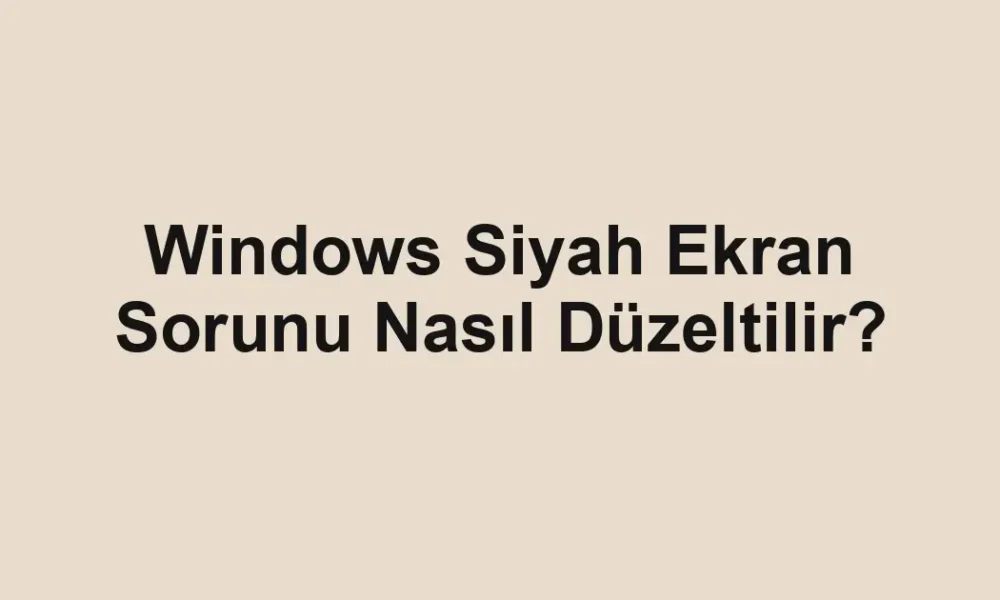 Windows Siyah Ekran Sorunu Nasıl Düzeltilir?