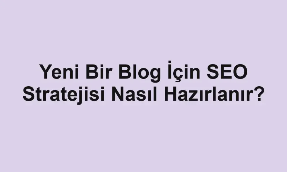 Yeni Bir Blog İçin SEO Stratejisi Nasıl Hazırlanır?