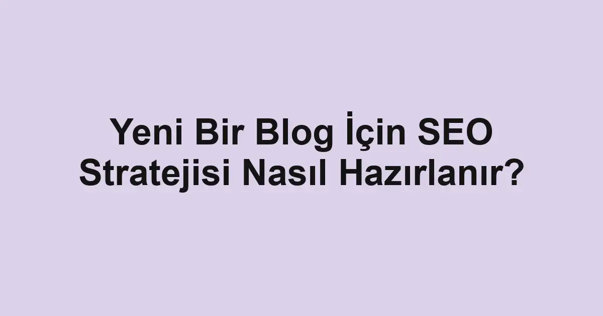 Yeni Bir Blog İçin SEO Stratejisi Nasıl Hazırlanır?